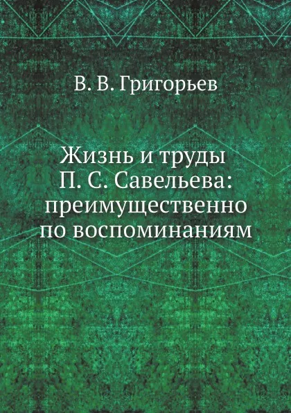 Обложка книги Жизнь и труды П. С. Савельева: преимущественно по воспоминаниям, В. В. Григорьев