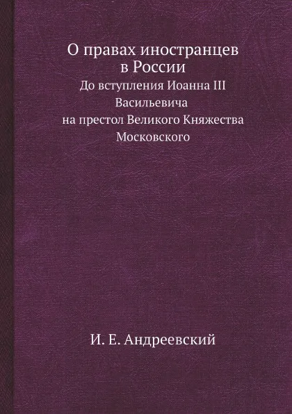 Обложка книги О правах иностранцев в России. До вступления Иоанна III Васильевича на престол Великого Княжества Московского, И. Е. Андреевский