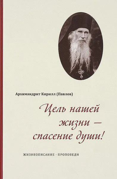 Обложка книги Цель нашей жизни - спасение души. Жизнеописание и проповеди архимандрита Кирилла (Павлова), Архимандрит Кирилл (Павлов)