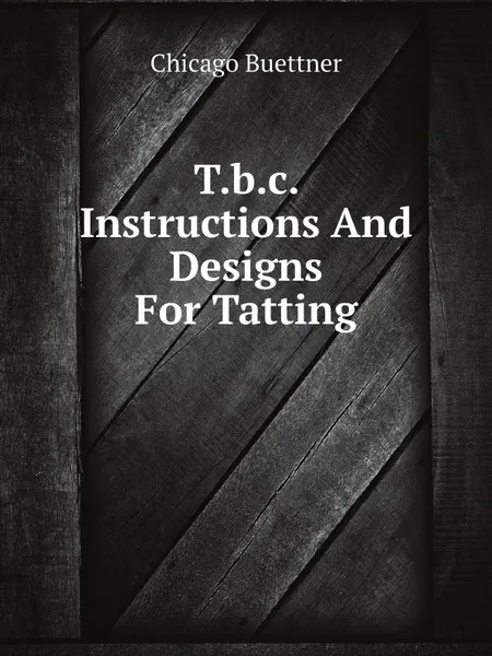 Обложка книги T.b.c. Instructions And Designs For Tatting, Chicago Buettner