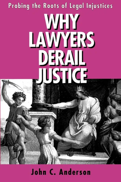 Обложка книги Why Lawyers Derail Justice. Probing the Roots of Legal Injustices, John C. Anderson