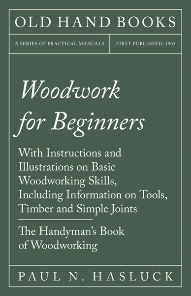 Обложка книги Woodwork for Beginners - With Instructions and Illustrations on Basic Woodworking Skills, Including Information on Tools, Timber and Simple Joints - The Handyman's Book of Woodworking, Paul N. Hasluck