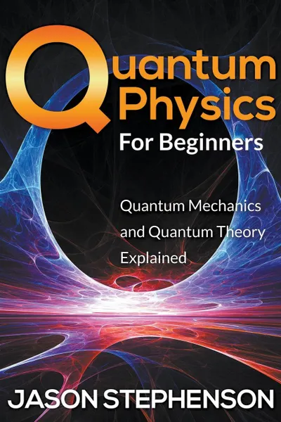 Обложка книги Quantum Physics For Beginners. Quantum Mechanics and Quantum Theory Explained, Jason Stephenson