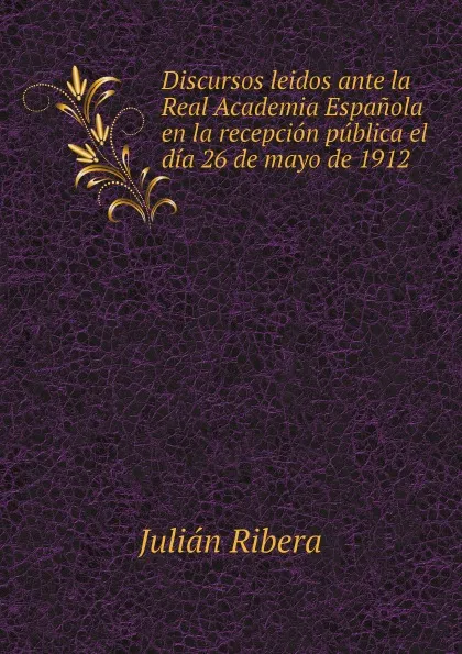 Обложка книги Discursos leidos ante la Real Academia Espanola en la recepcion publica el dia 26 de mayo de 1912, Julián Ribera