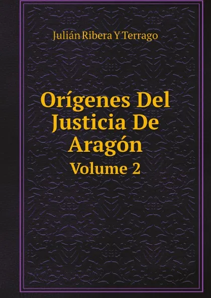 Обложка книги Origenes Del Justicia De Aragon. Volume 2, Julián Ribera Y Terrago