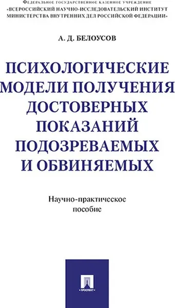 Обложка книги Психологические модели получения достоверных показаний подозреваемых и обвиняемых. Научно-практическое пособие, А. Д. Белоусов