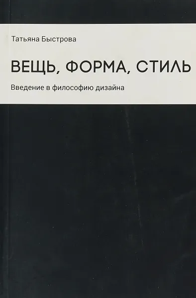 Обложка книги Вещь, форма, стиль. Введение в философию дизайна, Татьяна Быстрова