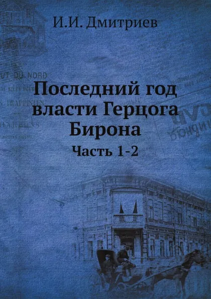 Обложка книги Последний год власти Герцога Бирона. Часть 1-2, И.И. Дмитриев