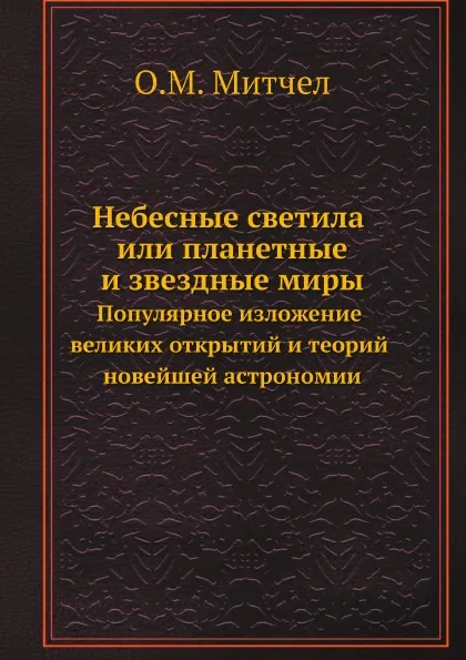 Обложка книги Небесные светила или планетные и звездные миры. Популярное изложение великих открытий и теорий новейшей астрономии, О.М. Митчел, Андрей Мин