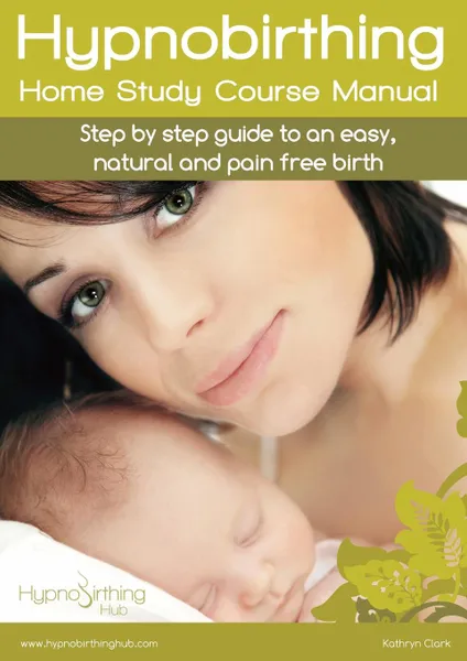 Обложка книги Hypnobirthing Home Study Course Manual. Step by step guide to an easy, natural and pain free birth, Kathryn Clark