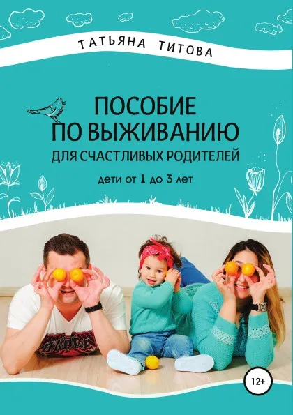 Обложка книги Пособие по выживанию для счастливых родителей. Дети от 1 до 3 лет, Татьяна Титова