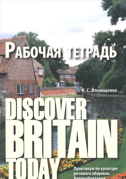 Обложка книги Discover Britain Today. Практикум по культуре речевого общения. Великобритания: рабочая тетрадь, Ильющенко Наталья Степнановна