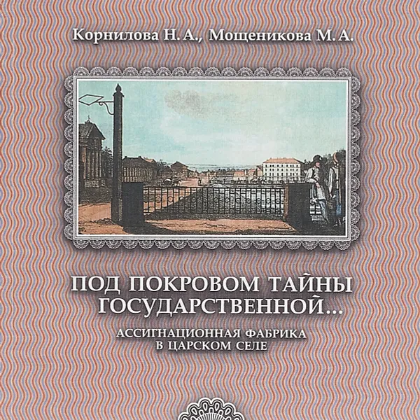 Обложка книги Под покровом тайны государственной... Ассигнационая фабрика в Царском селе, Н. А. Корнилова, М. А. Мощеникова