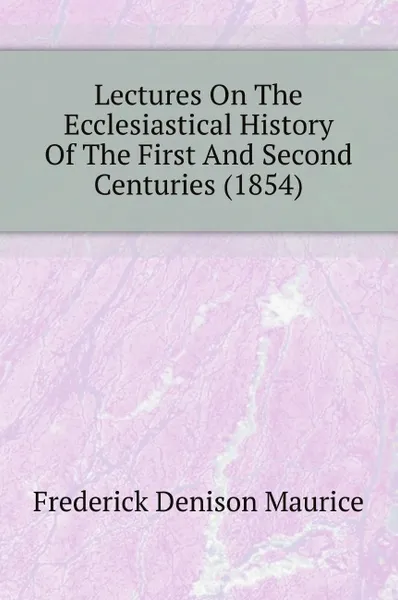 Обложка книги Lectures On The Ecclesiastical History Of The First And Second Centuries (1854), Maurice Frederick Denison