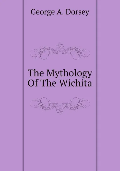 Обложка книги The Mythology Of The Wichita, Dorsey George Amos