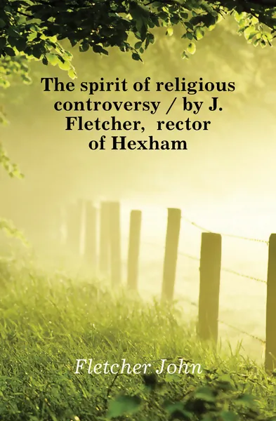 Обложка книги The spirit of religious controversy / by J. Fletcher, rector of Hexham, John Fletcher