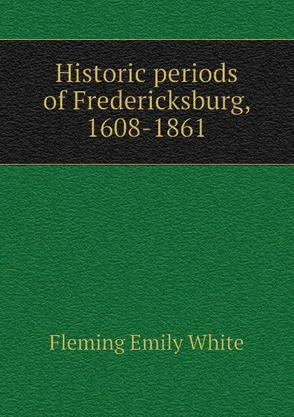 Обложка книги Historic periods of Fredericksburg, 1608-1861, Fleming Emily White