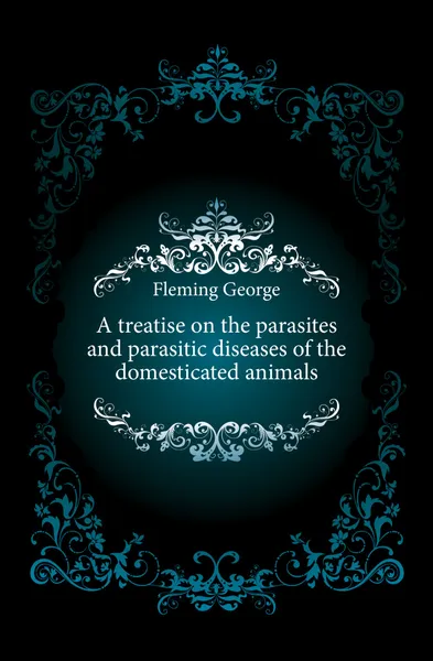 Обложка книги A treatise on the parasites and parasitic diseases of the domesticated animals, Fleming George