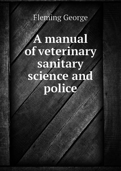 Обложка книги A manual of veterinary sanitary science and police, Fleming George