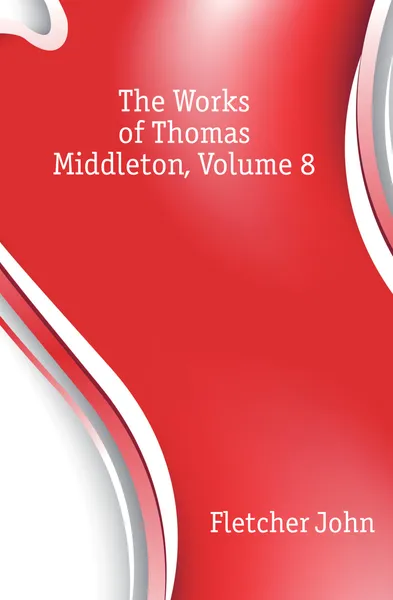 Обложка книги The Works of Thomas Middleton, Volume 8, John Fletcher