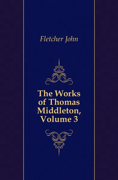 Обложка книги The Works of Thomas Middleton, Volume 3, John Fletcher