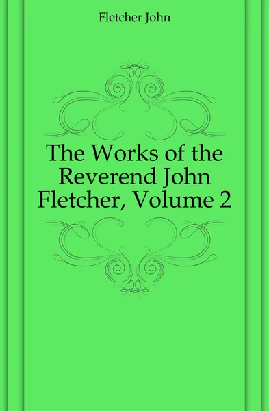 Обложка книги The Works of the Reverend John Fletcher, Volume 2, John Fletcher