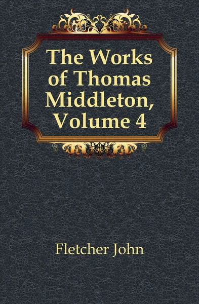 Обложка книги The Works of Thomas Middleton, Volume 4, John Fletcher