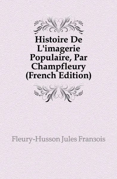 Обложка книги Histoire De Limagerie Populaire, Par Champfleury (French Edition), Fleury-Husson Jules François