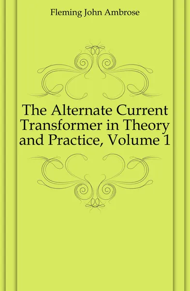 Обложка книги The Alternate Current Transformer in Theory and Practice, Volume 1, Fleming John Ambrose