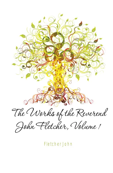 Обложка книги The Works of the Reverend John Fletcher, Volume 1, John Fletcher