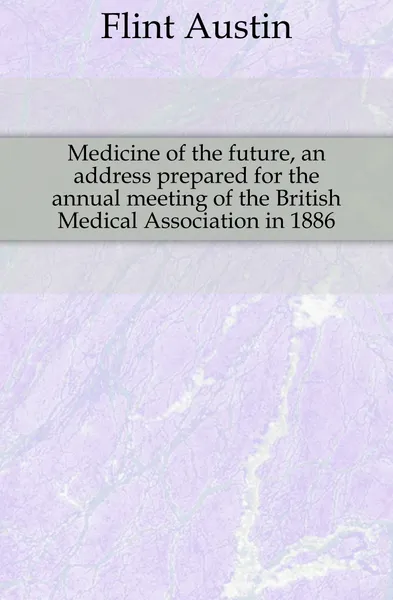 Обложка книги Medicine of the future, an address prepared for the annual meeting of the British Medical Association in 1886, Flint Austin