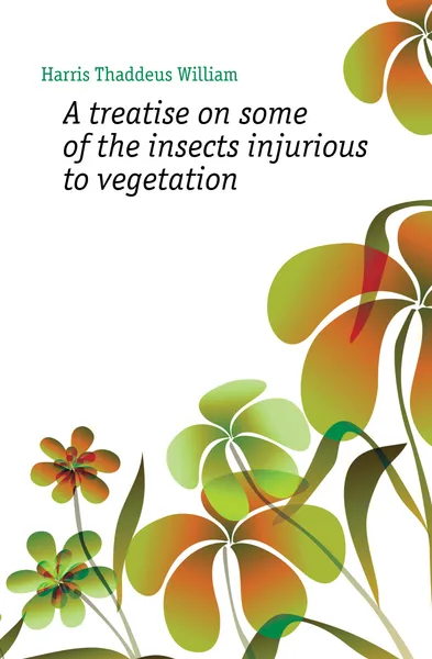 Обложка книги A treatise on some of the insects injurious to vegetation, Harris Thaddeus William