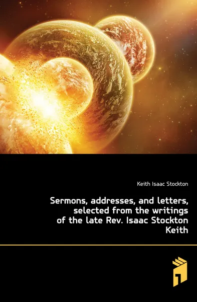 Обложка книги Sermons, addresses, and letters, selected from the writings of the late Rev. Isaac Stockton Keith, Keith Isaac Stockton