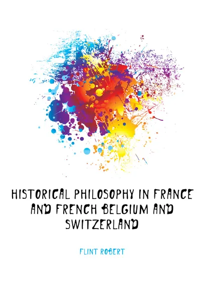 Обложка книги Historical philosophy in France and French Belgium and Switzerland, Flint Robert