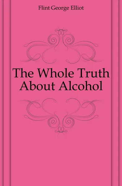 Обложка книги The Whole Truth About Alcohol, Flint George Elliot