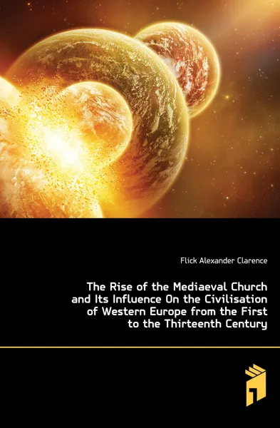 Обложка книги The Rise of the Mediaeval Church and Its Influence On the Civilisation of Western Europe from the First to the Thirteenth Century, Flick Alexander Clarence