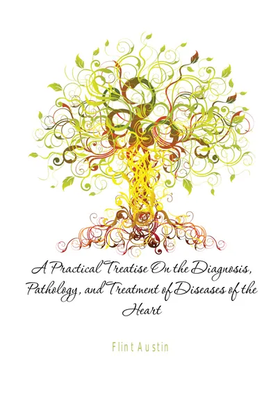 Обложка книги A Practical Treatise On the Diagnosis, Pathology, and Treatment of Diseases of the Heart, Flint Austin