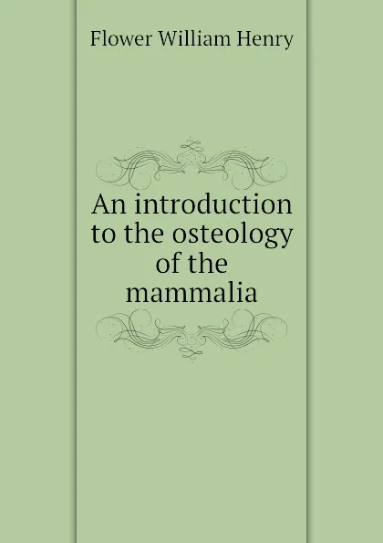 Обложка книги An introduction to the osteology of the mammalia, Flower William Henry