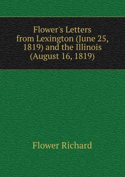 Обложка книги Flowers Letters from Lexington (June 25, 1819) and the Illinois (August 16, 1819), Flower Richard