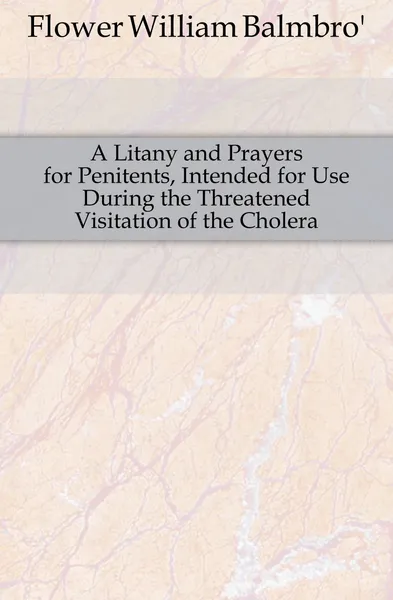 Обложка книги A Litany and Prayers for Penitents, Intended for Use During the Threatened Visitation of the Cholera, Flower William Balmbro'