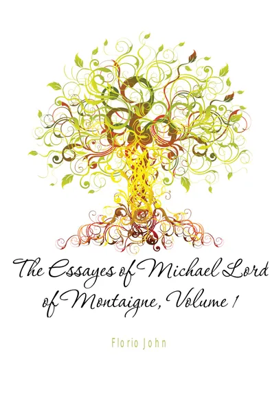 Обложка книги The Essayes of Michael Lord of Montaigne, Volume 1, Florio John