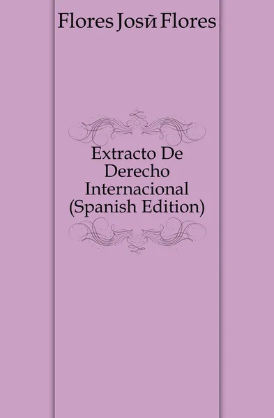 Обложка книги Extracto De Derecho Internacional (Spanish Edition), Flores José Flores