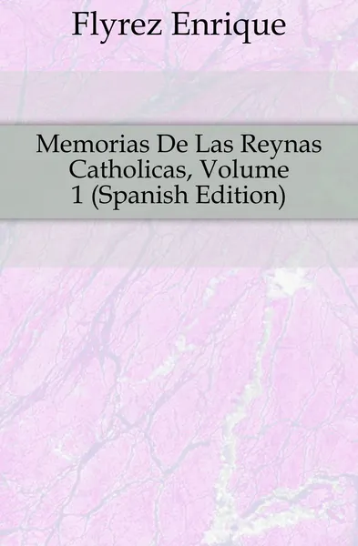 Обложка книги Memorias De Las Reynas Catholicas, Volume 1 (Spanish Edition), Flórez Enrique