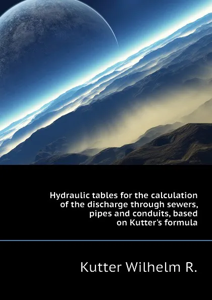 Обложка книги Hydraulic tables for the calculation of the discharge through sewers, pipes and conduits, based on Kutters formula, Kutter Wilhelm R.