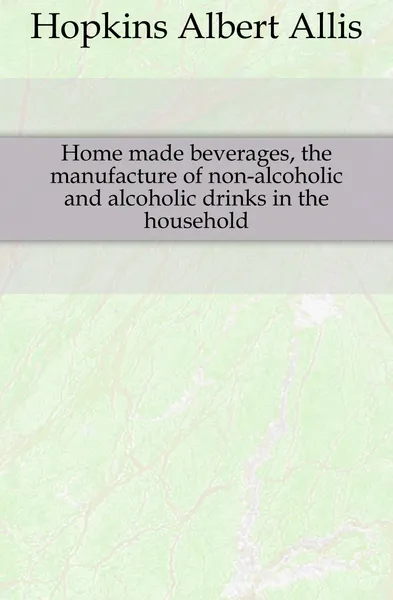 Обложка книги Home made beverages, the manufacture of non-alcoholic and alcoholic drinks in the household, Hopkins Albert Allis