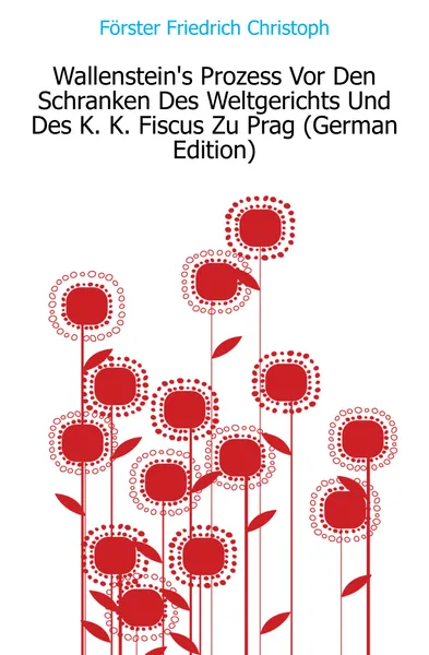 Обложка книги Wallensteins Prozess Vor Den Schranken Des Weltgerichts Und Des K. K. Fiscus Zu Prag (German Edition), Förster Friedrich Christoph