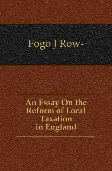 Обложка книги An Essay On the Reform of Local Taxation in England, J. Row- Fogo