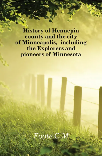 Обложка книги History of Hennepin county and the city of Minneapolis, including the Explorers and pioneers of Minnesota, Foote C. M.