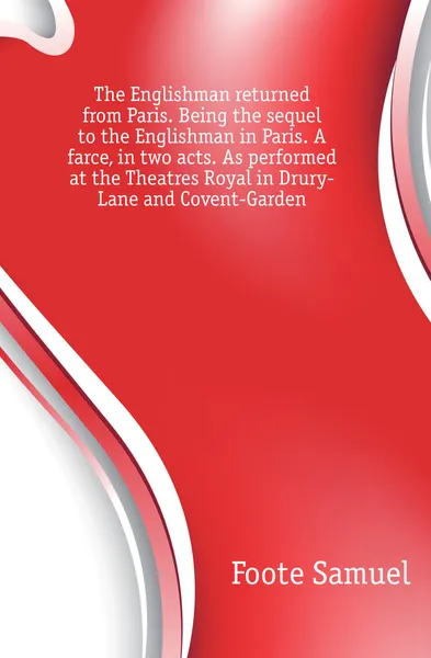 Обложка книги The Englishman returned from Paris. Being the sequel to the Englishman in Paris. A farce, in two acts. As performed at the Theatres Royal in Drury-Lane and Covent-Garden, Foote Samuel