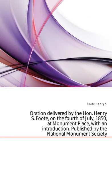 Обложка книги Oration delivered by the Hon. Henry S. Foote, on the fourth of July, 1850, at Monument Place, with an introduction. Published by the National Monument Society, Foote Henry S.